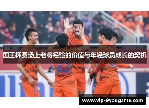 国王杯赛场上老将经验的价值与年轻球员成长的契机
