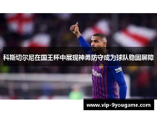 科斯切尔尼在国王杯中展现神勇防守成为球队稳固屏障