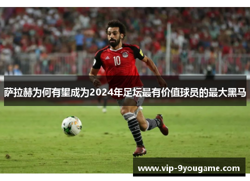 萨拉赫为何有望成为2024年足坛最有价值球员的最大黑马